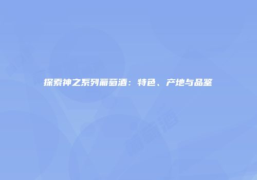 探索神之系列葡萄酒：特色、产地与品鉴