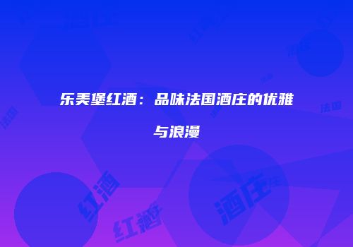 乐美堡红酒：品味法国酒庄的优雅与浪漫