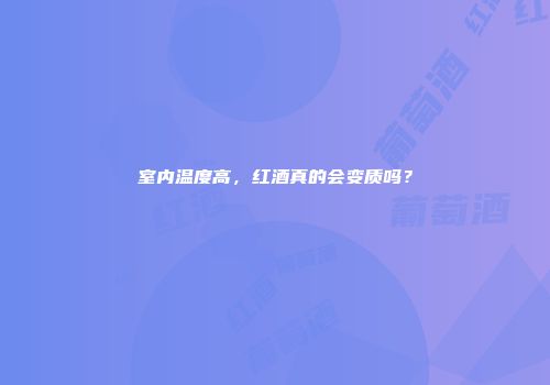 室内温度高，红酒真的会变质吗？