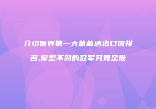 介绍世界第一大葡萄酒出口国排名,你想不到的冠军究竟是谁