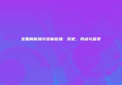全面解析波尔多葡萄酒：历史、特点与鉴赏