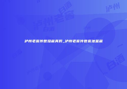 泸州老窖传世珍藏真假_泸州老窖传世窖池鉴藏