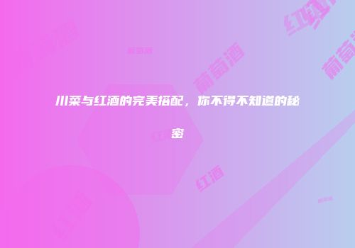 川菜与红酒的完美搭配，你不得不知道的秘密