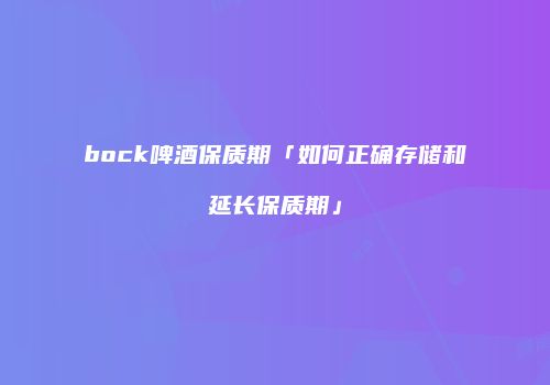 bock啤酒保质期「如何正确存储和延长保质期」
