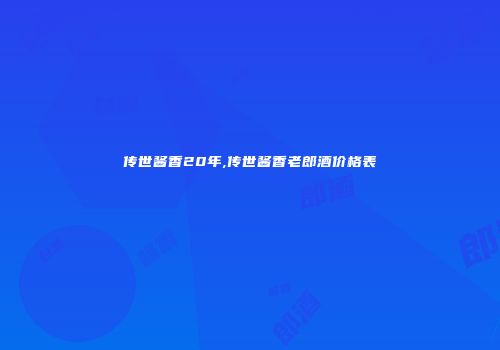 传世酱香20年,传世酱香老郎酒价格表