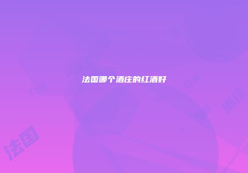 法国哪个酒庄的红酒好