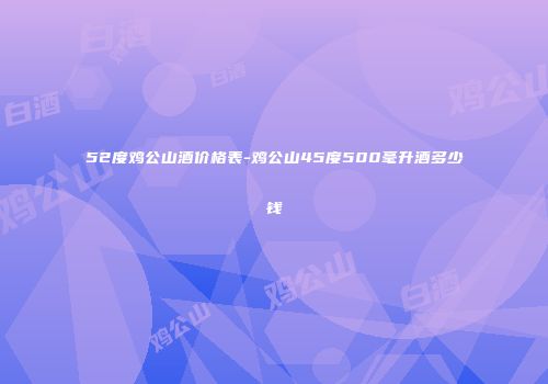 52度鸡公山酒价格表-鸡公山45度500毫升酒多少钱