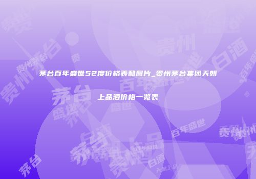 茅台百年盛世52度价格表和图片_贵州茅台集团天朝上品酒价格一览表