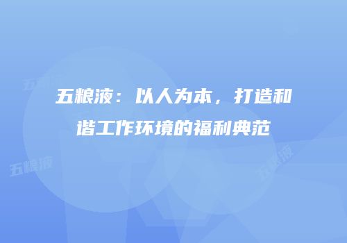 五粮液：以人为本，打造和谐工作环境的福利典范