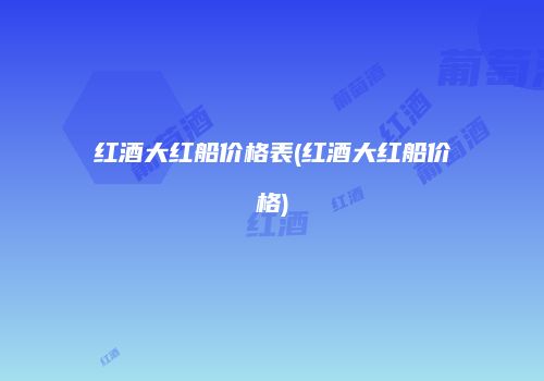 红酒大红船价格表(红酒大红船价格)