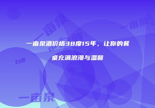 一亩泉酒价格38度15年，让你的餐桌充满浪漫与温馨