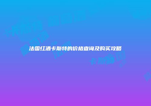 法国红洒卡斯特的价格查询及购买攻略