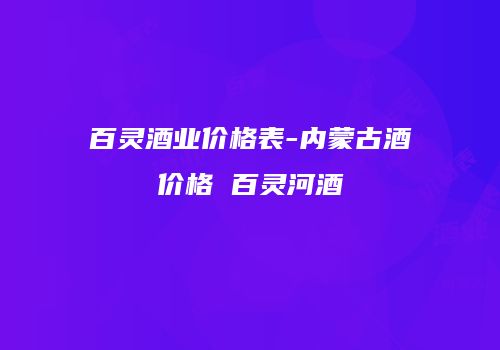 百灵酒业价格表-内蒙古酒价格 百灵河酒