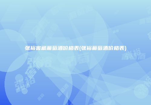 张裕窖藏葡萄酒价格表(张裕葡萄酒价格表)