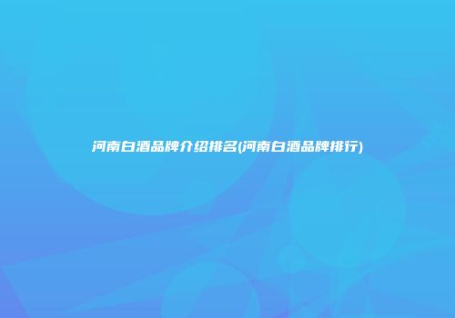 河南白酒品牌介绍排名(河南白酒品牌排行)