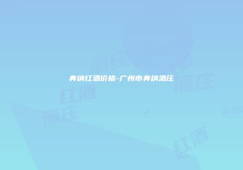 奔纳红酒价格-广州市奔纳酒庄