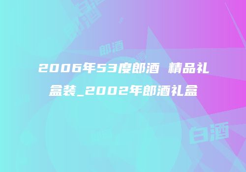 2006年53度郎酒 精品礼盒装_2002年郎酒礼盒