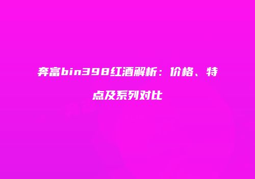 奔富bin398红酒解析：价格、特点及系列对比