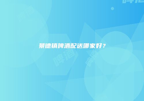 景德镇啤酒配送哪家好？