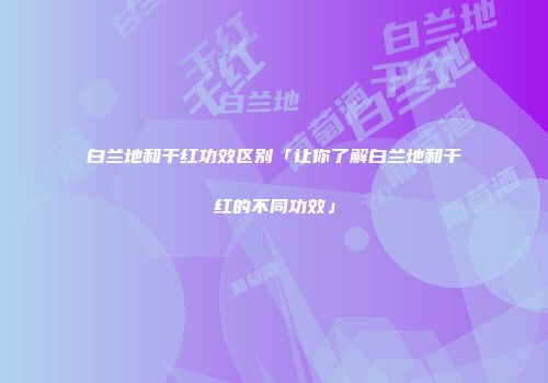 白兰地和干红功效区别「让你了解白兰地和干红的不同功效」