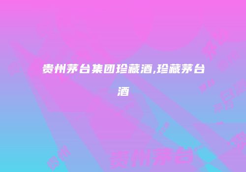 贵州茅台集团珍藏酒,珍藏茅台酒