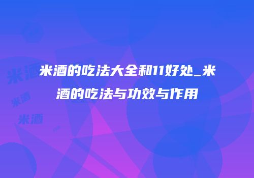 米酒的吃法大全和11好处_米酒的吃法与功效与作用