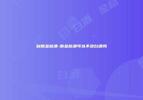 自酿金桔酒-酿金桔酒可以不放白酒吗