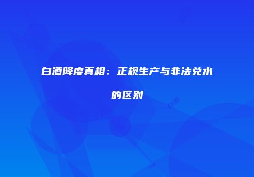 白酒降度真相：正规生产与非法兑水的区别