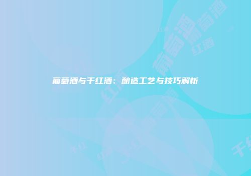 葡萄酒与干红酒：酿造工艺与技巧解析