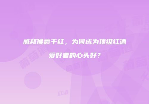 威邦侯爵干红，为何成为顶级红酒爱好者的心头好？