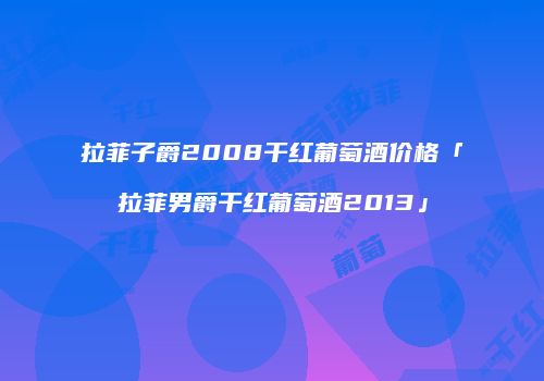 拉菲子爵2008干红葡萄酒价格「拉菲男爵干红葡萄酒2013」