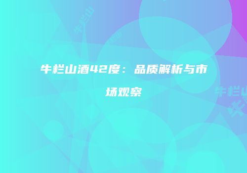 牛栏山酒42度：品质解析与市场观察