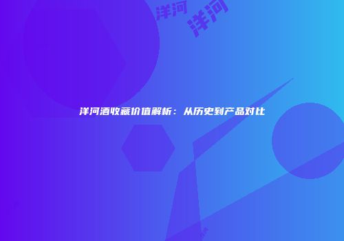 洋河酒收藏价值解析：从历史到产品对比