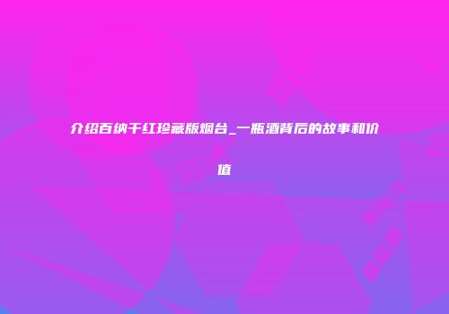介绍百纳干红珍藏版烟台_一瓶酒背后的故事和价值