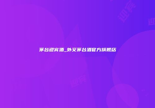 茅台迎宾酒_外交茅台酒官方旗舰店
