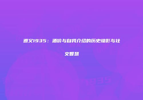 遵义1935：酒价与自我介绍的历史缩影与社交智慧