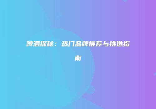 啤酒探秘：热门品牌推荐与挑选指南