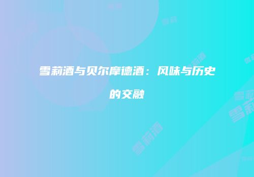 雪莉酒与贝尔摩德酒：风味与历史的交融