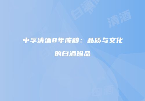 中孚清酒8年陈酿：品质与文化的白酒珍品