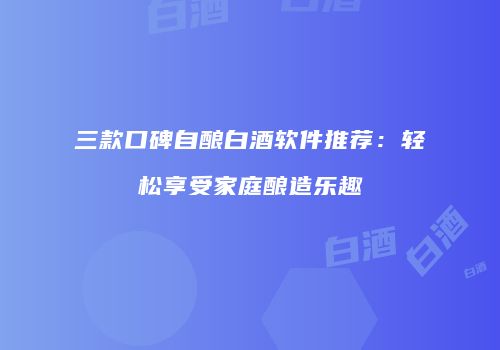 三款口碑自酿白酒软件推荐：轻松享受家庭酿造乐趣
