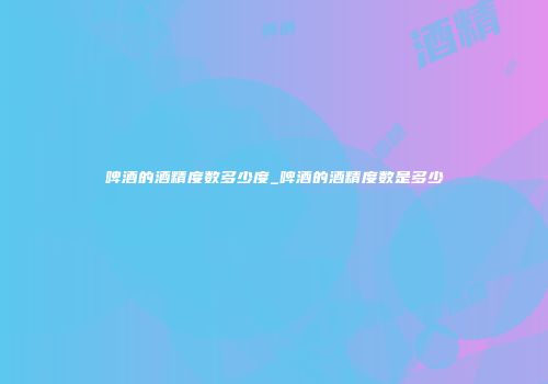 啤酒的酒精度数多少度_啤酒的酒精度数是多少