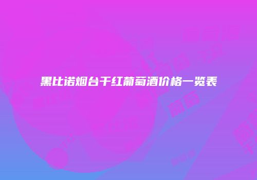黑比诺烟台干红葡萄酒价格一览表