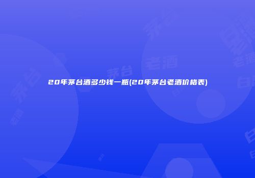 20年茅台酒多少钱一瓶(20年茅台老酒价格表)