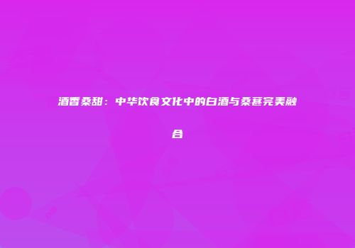 酒香桑甜：中华饮食文化中的白酒与桑葚完美融合