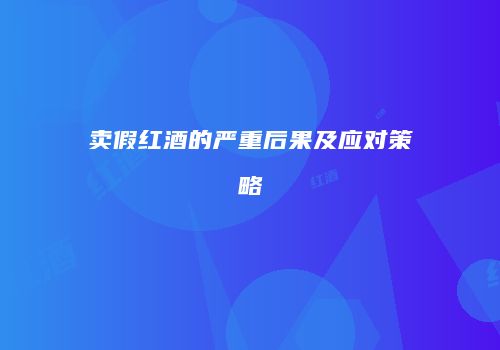 卖假红酒的严重后果及应对策略