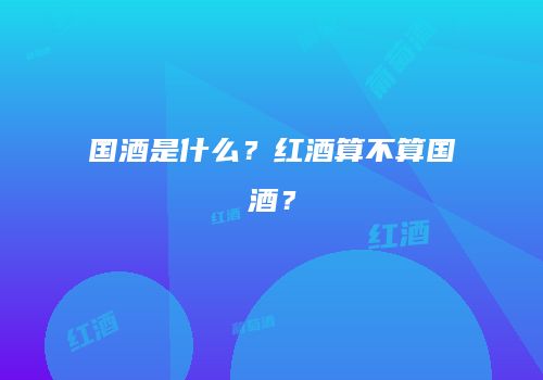 国酒是什么？红酒算不算国酒？