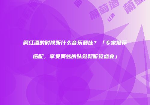 喝红酒的时候听什么音乐最佳？「专家推荐搭配，享受美妙的味觉和听觉盛宴」