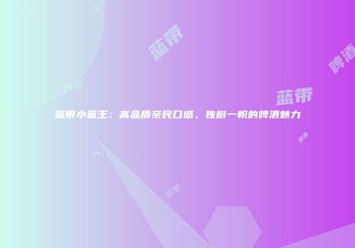 蓝带小蓝王：高品质亲民口感，独树一帜的啤酒魅力