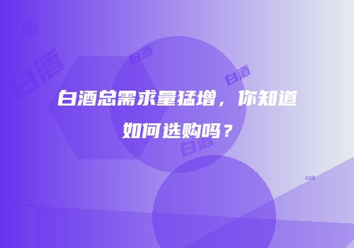 白酒总需求量猛增，你知道如何选购吗？