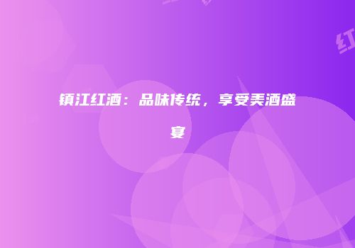 镇江红酒：品味传统，享受美酒盛宴